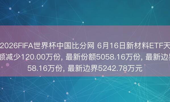 2026FIFA世界杯中国比分网 6月16日新材料ETF天弘(159703)份额减少120.00万份, 最新份额5058.16万份, 最新边界5242.78万元