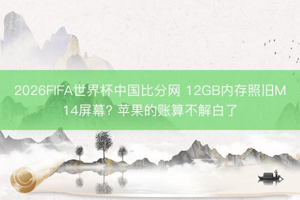 2026FIFA世界杯中国比分网 12GB内存照旧M14屏幕? 苹果的账算不解白了