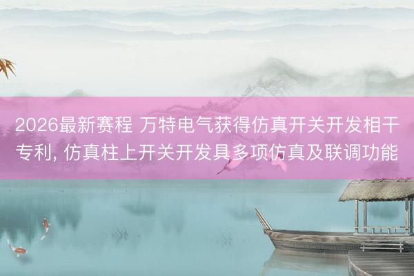 2026最新赛程 万特电气获得仿真开关开发相干专利, 仿真柱上开关开发具多项仿真及联调功能