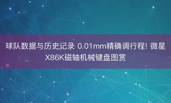 球队数据与历史记录 0.01mm精确调行程! 微星X86K磁轴机械键盘图赏