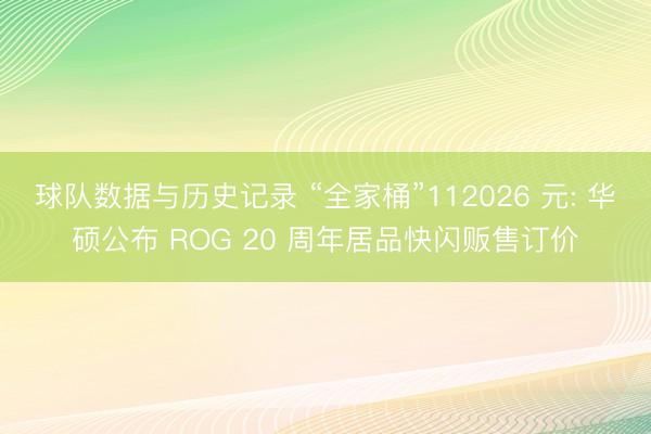 球队数据与历史记录 “全家桶”112026 元: 华硕公布 ROG 20 周年居品快闪贩售订价