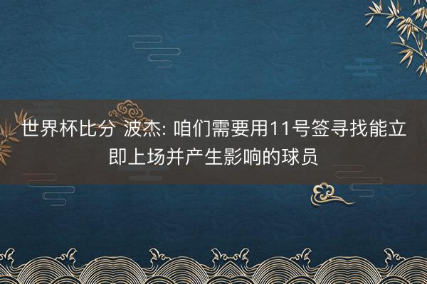 世界杯比分 波杰: 咱们需要用11号签寻找能立即上场并产生影响的球员