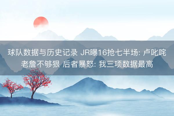 球队数据与历史记录 JR曝16抢七半场: 卢叱咤老詹不够狠 后者暴怒: 我三项数据最高