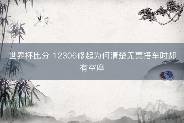 世界杯比分 12306修起为何清楚无票搭车时却有空座