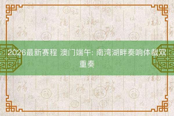 2026最新赛程 澳门端午: 南湾湖畔奏响体裁双重奏