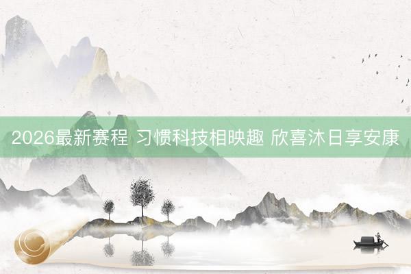 2026最新赛程 习惯科技相映趣 欣喜沐日享安康